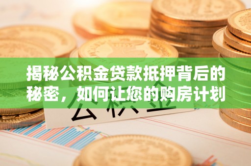 阳山揭秘公积金贷款抵押背后的秘密，如何让您的购房计划更轻松？