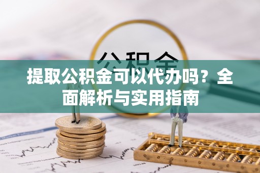 阳山提取公积金可以代办吗？全面解析与实用指南