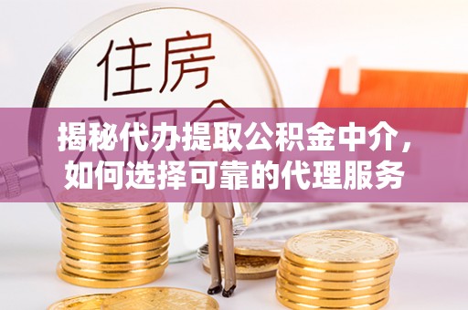 阳山揭秘代办提取公积金中介，如何选择可靠的代理服务