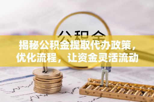 阳山揭秘公积金提取代办政策，优化流程，让资金灵活流动
