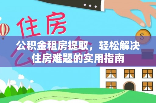 阳山公积金租房提取，轻松解决住房难题的实用指南