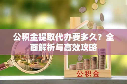 阳山公积金提取代办要多久？全面解析与高效攻略