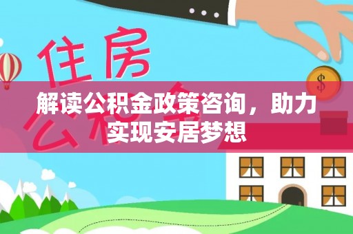 阳山解读公积金政策咨询，助力实现安居梦想