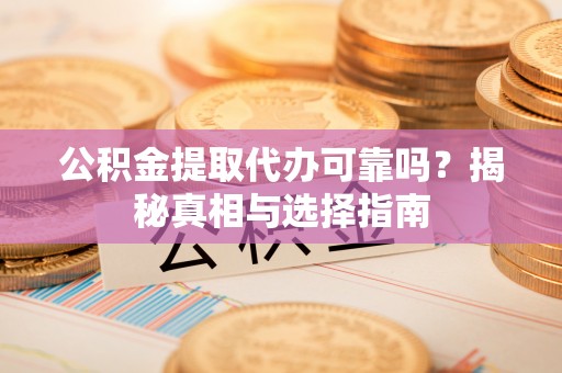 阳山公积金提取代办可靠吗？揭秘真相与选择指南