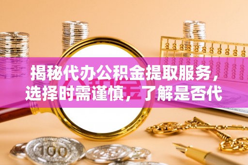 阳山揭秘代办公积金提取服务，选择时需谨慎，了解是否代办公积金提取可靠吗？