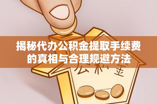 阳山揭秘代办公积金提取手续费的真相与合理规避方法