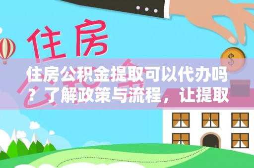 阳山住房公积金提取可以代办吗？了解政策与流程，让提取更便捷