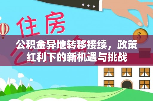 阳山公积金异地转移接续，政策红利下的新机遇与挑战