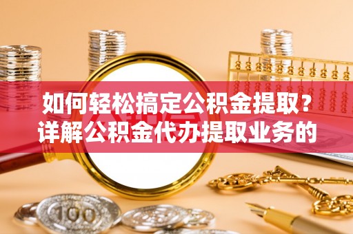 阳山如何轻松搞定公积金提取？详解公积金代办提取业务的便捷之道