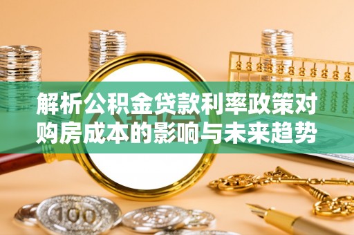 阳山解析公积金贷款利率政策对购房成本的影响与未来趋势