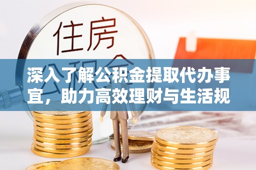阳山深入了解公积金提取代办事宜，助力高效理财与生活规划