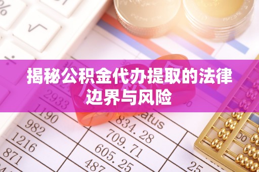 阳山揭秘公积金代办提取的法律边界与风险