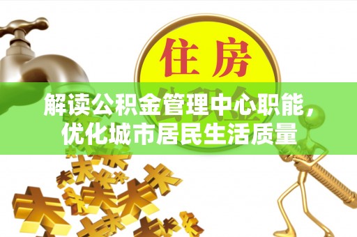 阳山解读公积金管理中心职能，优化城市居民生活质量