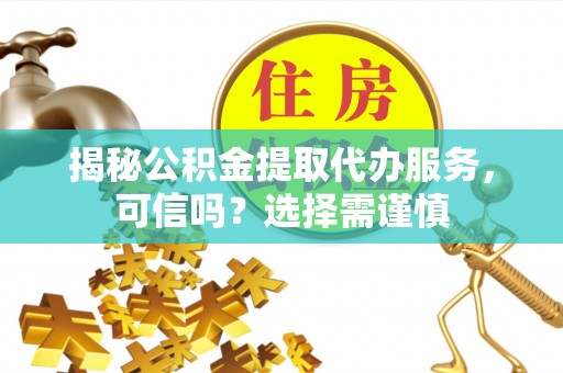 阳山揭秘公积金提取代办服务，可信吗？选择需谨慎