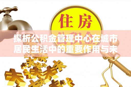 阳山探析公积金管理中心在城市居民生活中的重要作用与未来发展趋势