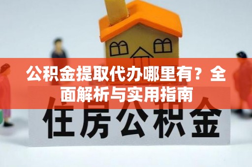 阳山公积金提取代办哪里有？全面解析与实用指南