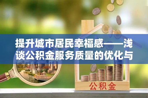阳山提升城市居民幸福感——浅谈公积金服务质量的优化与未来
