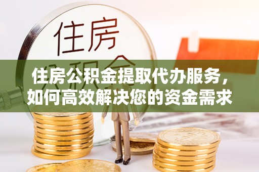 阳山住房公积金提取代办服务，如何高效解决您的资金需求