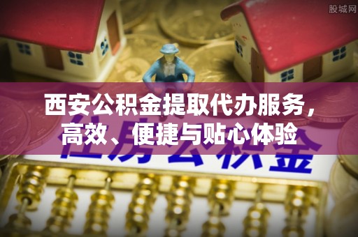 阳山西安公积金提取代办服务，高效、便捷与贴心体验