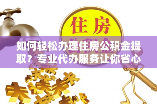 阳山如何轻松办理住房公积金提取？专业代办服务让你省心无忧
