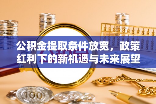 阳山公积金提取条件放宽，政策红利下的新机遇与未来展望