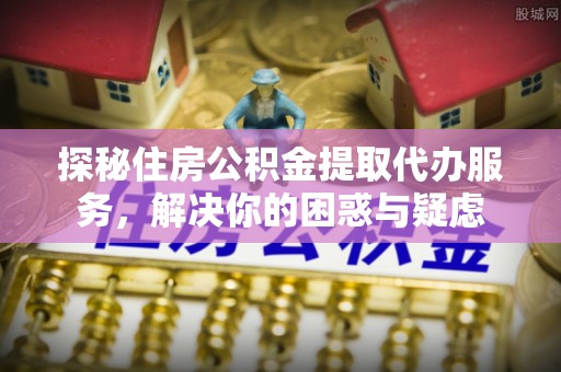 阳山探秘住房公积金提取代办服务，解决你的困惑与疑虑