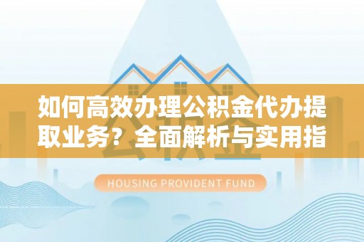 阳山如何高效办理公积金代办提取业务？全面解析与实用指南