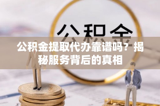 阳山公积金提取代办靠谱吗？揭秘服务背后的真相