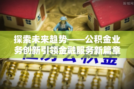 阳山探索未来趋势——公积金业务创新引领金融服务新篇章