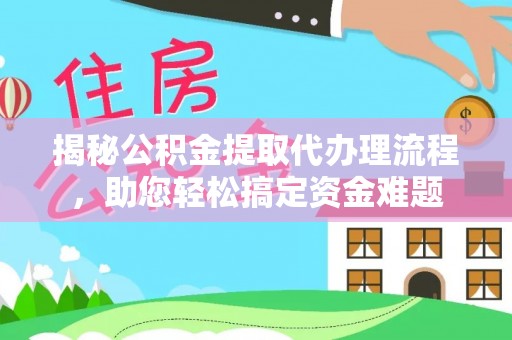 阳山揭秘公积金提取代办理流程，助您轻松搞定资金难题