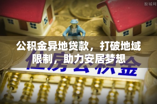阳山公积金异地贷款，打破地域限制，助力安居梦想