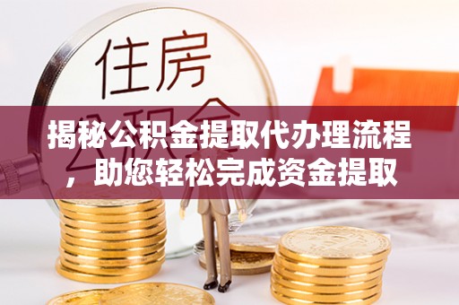阳山揭秘公积金提取代办理流程，助您轻松完成资金提取