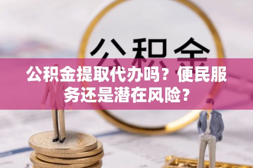 阳山公积金提取代办吗？便民服务还是潜在风险？