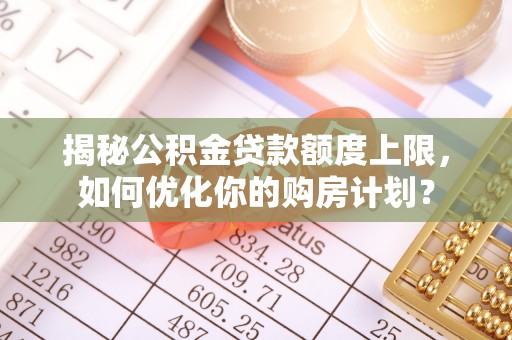 阳山揭秘公积金贷款额度上限，如何优化你的购房计划？