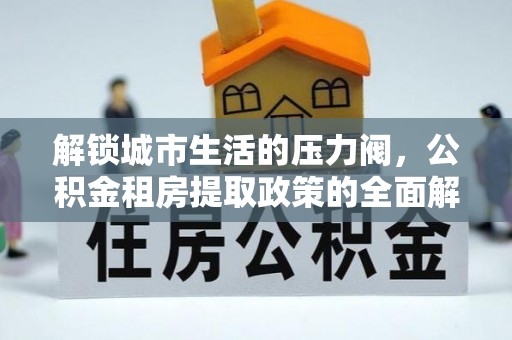 阳山解锁城市生活的压力阀，公积金租房提取政策的全面解析与实践指南