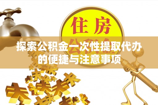 阳山探索公积金一次性提取代办的便捷与注意事项