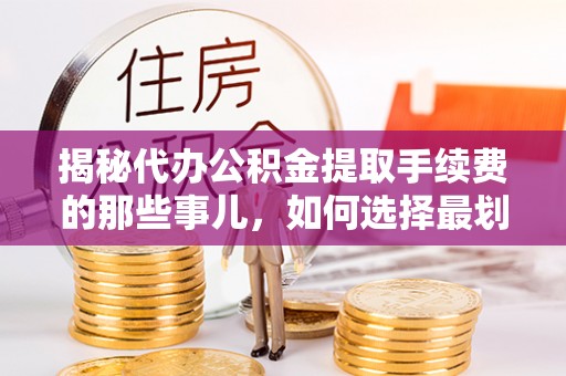 阳山揭秘代办公积金提取手续费的那些事儿，如何选择最划算的服务？