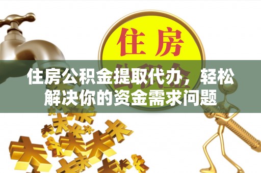 阳山住房公积金提取代办，轻松解决你的资金需求问题