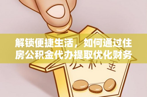 阳山解锁便捷生活，如何通过住房公积金代办提取优化财务规划