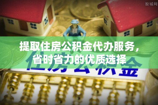 阳山提取住房公积金代办服务，省时省力的优质选择