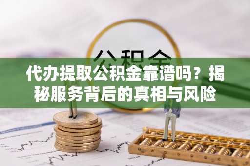 阳山代办提取公积金靠谱吗？揭秘服务背后的真相与风险