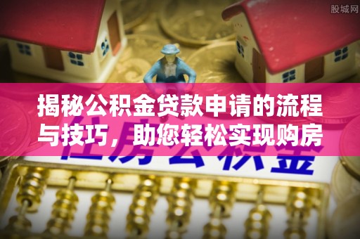 阳山揭秘公积金贷款申请的流程与技巧，助您轻松实现购房梦
