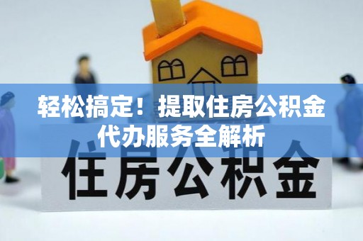 阳山轻松搞定！提取住房公积金代办服务全解析