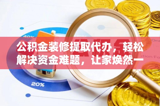 阳山公积金装修提取代办，轻松解决资金难题，让家焕然一新