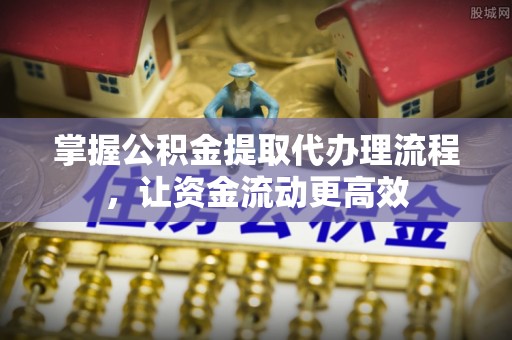 阳山掌握公积金提取代办理流程，让资金流动更高效