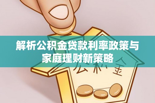 阳山解析公积金贷款利率政策与家庭理财新策略