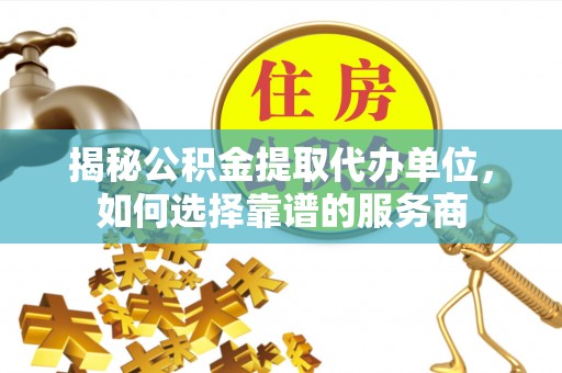 阳山揭秘公积金提取代办单位，如何选择靠谱的服务商