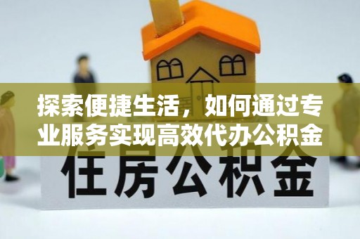 阳山探索便捷生活，如何通过专业服务实现高效代办公积金提取