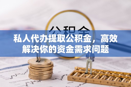 阳山私人代办提取公积金，高效解决你的资金需求问题