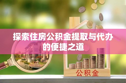 阳山探索住房公积金提取与代办的便捷之道